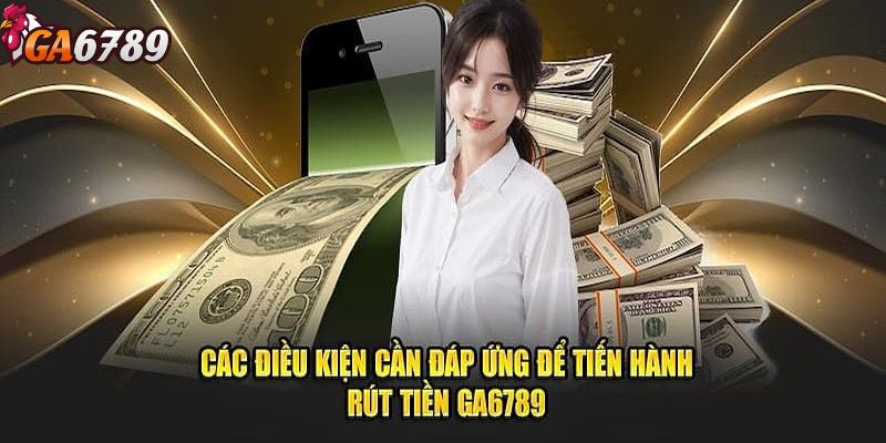 Các yêu cầu cần hoàn thành trước khi thực hiện rút tiền GA6789